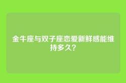 金牛座与双子座恋爱新鲜感能维持多久？