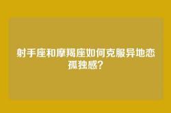 射手座和摩羯座如何克服异地恋孤独感？