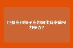 巨蟹座和狮子座如何化解家庭权力争夺？
