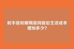射手座和摩羯座同居后生活成本增加多少？