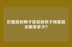巨蟹座和狮子座装修房子预算超支概率多少？