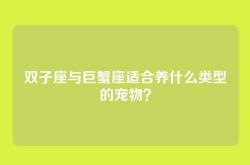 双子座与巨蟹座适合养什么类型的宠物？