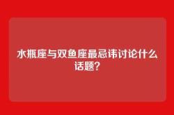 水瓶座与双鱼座最忌讳讨论什么话题？