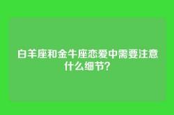 白羊座和金牛座恋爱中需要注意什么细节？