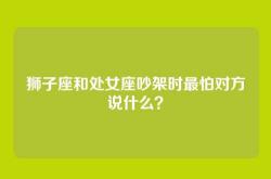狮子座和处女座吵架时最怕对方说什么？