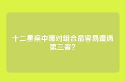 十二星座中哪对组合最容易遭遇第三者？