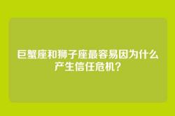 巨蟹座和狮子座最容易因为什么产生信任危机？