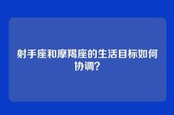 射手座和摩羯座的生活目标如何协调？