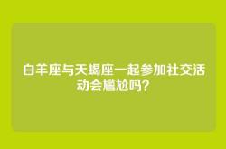 白羊座与天蝎座一起参加社交活动会尴尬吗？