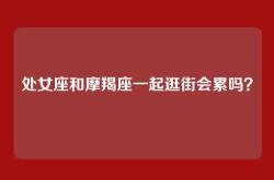 处女座和摩羯座一起逛街会累吗？