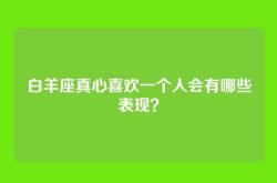 白羊座真心喜欢一个人会有哪些表现？