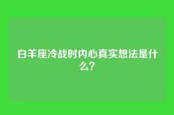 白羊座冷战时内心真实想法是什么？