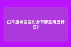 白羊座被偏爱时会有哪些明显特征？