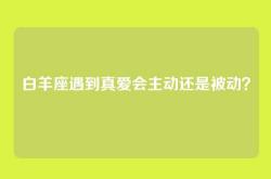 白羊座遇到真爱会主动还是被动？