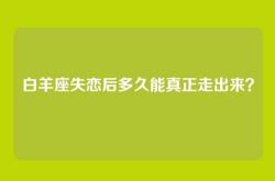 白羊座失恋后多久能真正走出来？