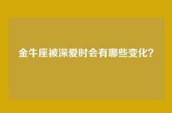 金牛座被深爱时会有哪些变化？