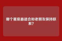 哪个星座最适合和老朋友保持联系？