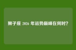 狮子座 2026 年运势巅峰在何时？