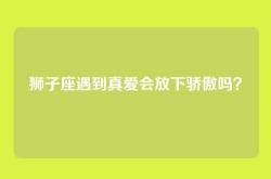 狮子座遇到真爱会放下骄傲吗？