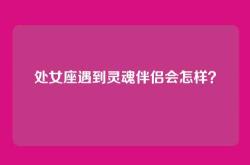 处女座遇到灵魂伴侣会怎样？