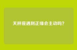 天秤座遇到正缘会主动吗？