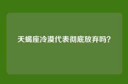 天蝎座冷漠代表彻底放弃吗？