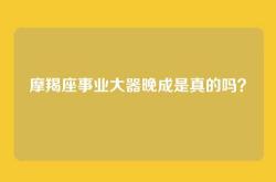 摩羯座事业大器晚成是真的吗？