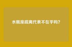 水瓶座疏离代表不在乎吗？