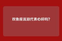 双鱼座流泪代表心碎吗？