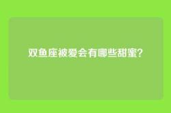 双鱼座被爱会有哪些甜蜜？