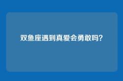 双鱼座遇到真爱会勇敢吗？