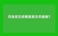 双鱼座在感情里是否恋爱脑？