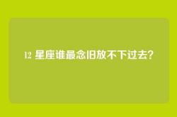 12 星座谁最念旧放不下过去？