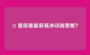 12 星座谁最容易冲动消费呢？