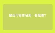 星座可爱排名第一名是谁？