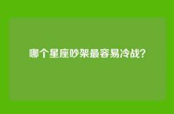 哪个星座吵架最容易冷战？