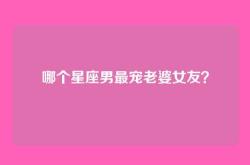 哪个星座男最宠老婆女友？