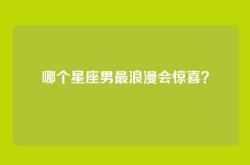 哪个星座男最浪漫会惊喜？
