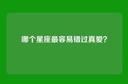 哪个星座最容易错过真爱？