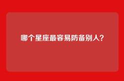 哪个星座最容易防备别人？