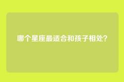 哪个星座最适合和孩子相处？