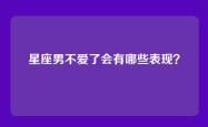 星座男不爱了会有哪些表现？