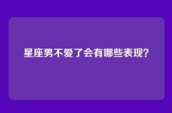 星座男不爱了会有哪些表现？