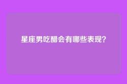 星座男吃醋会有哪些表现？