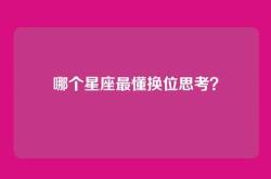 哪个星座最懂换位思考？