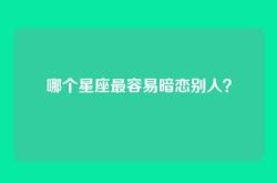 哪个星座最容易暗恋别人？