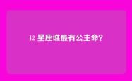 12 星座谁最有公主命？