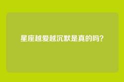 星座越爱越沉默是真的吗？