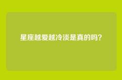 星座越爱越冷淡是真的吗？