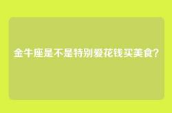 金牛座是不是特别爱花钱买美食？